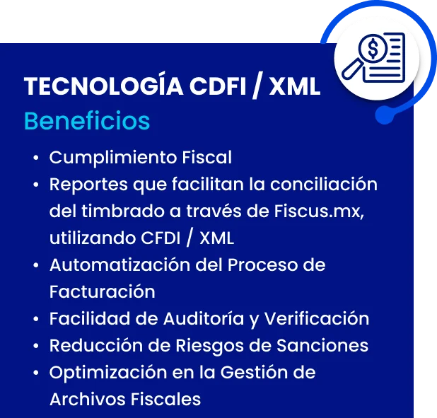 Tecnología CFDI / XML. Beneficios: cumplimiento fiscal, reportes que facilitan la conciliación del timbrado a través de Fiscus.mx utilizando CFDI / XML, automatización del proceso de facturación, facilidad de auditoría y verificación, reducción de riesgos de sanciones, optimización en la gestión de archivos fiscales